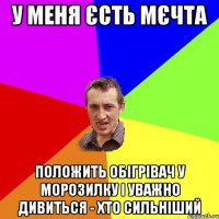 У меня єсть мєчта Положить обігрівач у морозилку і уважно дивиться - хто сильніший