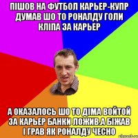 Пішов на футбол Карьер-Купр думав шо то Роналду голи кліпа за карьер А оказалось шо то Діма Войтой за карьер банки ложив.А біжав і грав як Роналду ЧЕСно