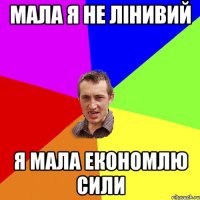 МАЛА Я НЕ ЛІНИВИЙ Я МАЛА ЕКОНОМЛЮ СИЛИ