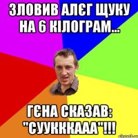 Зловив Алєг щуку на 6 кілограм... Гєна сказав: "Суукккааа"!!!