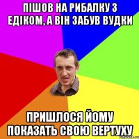 Пішов на рибалку з Едіком, а він забув вудки пришлося йому показать свою вертуху