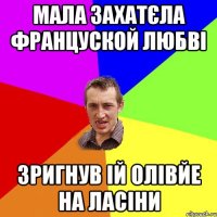 мала захатєла француской любві зригнув ій олівйе на ласіни