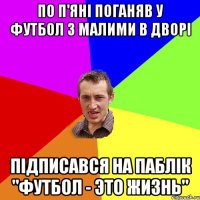 По п'янi поганяв у футбол з малими в дворi Пiдписався на паблiк "Футбол - это жизнь"