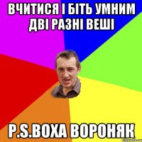 Вчитися і біть умним дві разні веші P.S.Воха Вороняк