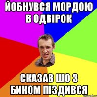 Йобнувся мордою в одвірок сказав шо з биком піздився