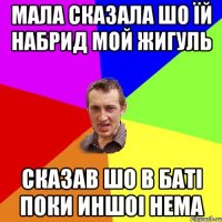 МАЛА СКАЗАЛА ШО ЇЙ НАБРИД МОЙ ЖИГУЛЬ СКАЗАВ ШО В БАТІ ПОКИ ИНШОІ НЕМА