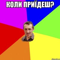 КОЛИ ПРИЇДЕШ? 