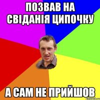 позвав на свіданія ципочку а сам не прийшов