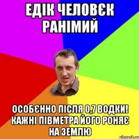 ЕДІК ЧЕЛОВЄК РАНІМИЙ ОСОБЄННО ПІСЛЯ 0,7 ВОДКИ! КАЖНІ ПІВМЕТРА ЙОГО РОНЯЄ НА ЗЕМЛЮ