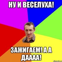 Ну и веселуха! Зажигаем! А а даааа!