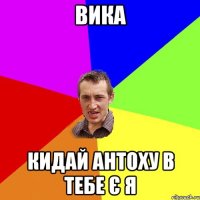 Вика кидай Антоху в тебе є я