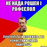 не нада рошен і рафеєлол луче купіть їй коржиків а то конфєтами она не нажрьоца