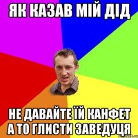 як казав мій дід не давайте їй канфет а то глисти заведуця