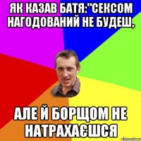 Як казав батя:"сексом нагодований не будеш, але й борщом не натрахаєшся