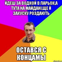 йдеш за водкой в ларьок,а тута на майданi,ще й закуску роздають остався с концамы