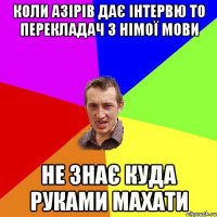 Коли Азірів дає інтервю то перекладач з німої мови Не знає куда руками махати