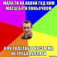 мала ти на навий год ким маєш бути пиньочком А ну тоді тобі і костюма не треба купляти