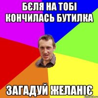 бєля на тобі кончилась бутилка загадуй желаніє