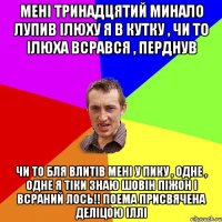 Мені тринадцятий минало лупив Ілюху я в кутку , чи то Ілюха всрався , перднув чи то бля влитів мені у пику , одне , одне я тіки знаю шовін піжон і всраний лось!! Поема присвячена Деліцою Іллі