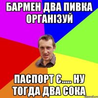 бармен два пивка організуй Паспорт є..... ну тогда два сока