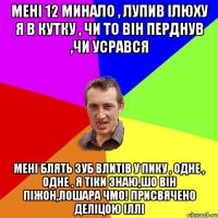 Мені 12 минало , лупив Ілюху я в кутку , чи то він перднув ,чи усрався Мені блять зуб влитів у пику , одне , одне , я тіки знаю,шо він піжон,лошара чмо! Присвячено Деліцою Іллі