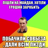 пішли на майдан, хотіли гроший заробить побачили совбеза , дали всім пизди