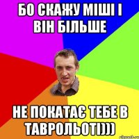 Бо скажу міші і він більше не покатає тебе в таврольоті)))