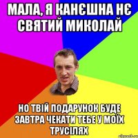 Мала, я канєшна нє Святий Миколай Но твій подарунок буде завтра чекати тебе у моїх трусілях