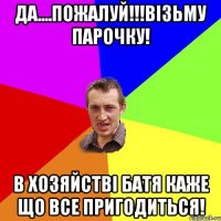 да....пожалуй!!!візьму парочку! в хозяйстві батя каже що все пригодиться!