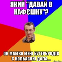 який "давай в кафєшку"? он мамка мені бутербродів с колбасою дала....