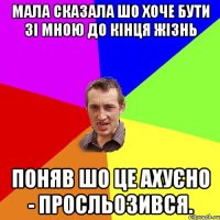 Мала сказала шо хоче бути зі мною до кінця жізнь Поняв шо це ахуєно - просльозився.