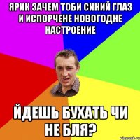 Ярик зачем тоби синий глаз и испорчене новогодне настроение йдешь бухать чи не бля?