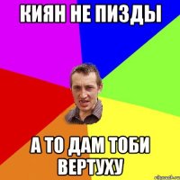 Киян не пизды а то дам тоби вертуху