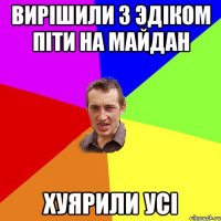 Вирішили з Эдіком піти на майдан Хуярили усі