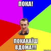 Пока! Покакаїш вдома!!!