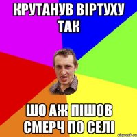 крутанув віртуху так шо аж пішов смерч по селі