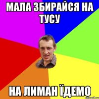 мала збирайся на тусу на лиман їдемо