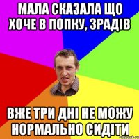 мала сказала що хоче в попку, зрадів вже три дні не можу нормально сидіти