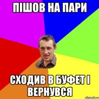 пішов на пари сходив в буфет і вернувся