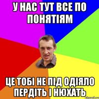 у нас тут все по понятіям це тобі не під одіяло пердіть і нюхать