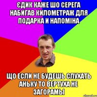 ЄДИК КАЖЕ ШО СЕРЕГА НАБИГАВ КИЛОМЕТРАЖ ДЛЯ ПОДАРКА И НАПОМІНА ЩО ЕСЛИ НЕ БУДЕШЬ СЛУХАТЬ АНЬКУ ТО ВЕРТУХА НЕ ЗАГОРАМЫ