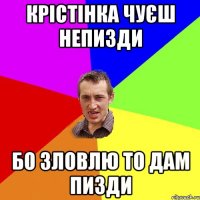 Крістінка чуєш непизди бо зловлю то дам пизди