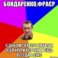 Бондаренко,фраєр с дньом святого никалая тєбя крути вєртухи и будь всегда в духє