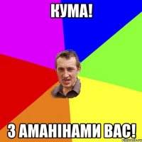 Кума! З АМАНІНАМИ ВАС!