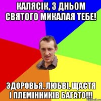 Калясік, з дньом святого микалая тебе! здоровья, любві, щастя і племінників багато!!!