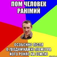 Пом человек ранімий особєнно після 0.7водки!Кажні півметра його роняє на землю