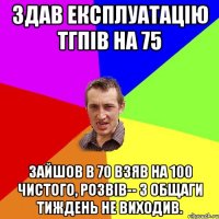 Здав експлуатацію ТГПіВ на 75 зайшов в 70 взяв на 100 чистого, розвів-- з общаги тиждень не виходив.