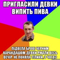 пригласили девки випить пива підвела брові черним карандашом-девки ржали весь вечір. Не поняла тілики, з чого?