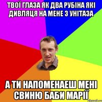 твої глаза як два рубіна які дивляця на мене з унітаза а ти напоменаеш мені свиню баби марії