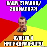 вашу страницу зломали??! Хужего и нипридумаэш!!((